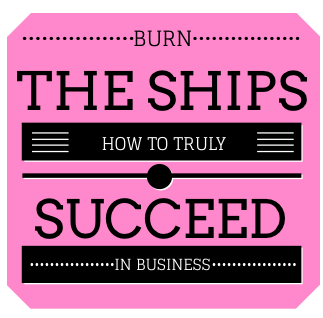 Burn the Ships: How to Truly Succeed In Business