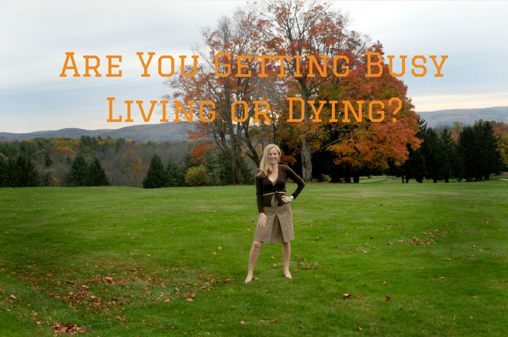 Are You Getting Busy Living or Dying?